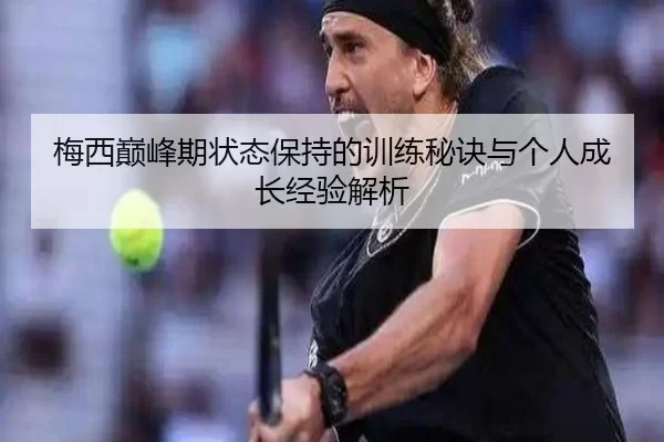 梅西巅峰期状态保持的训练秘诀与个人成长经验解析