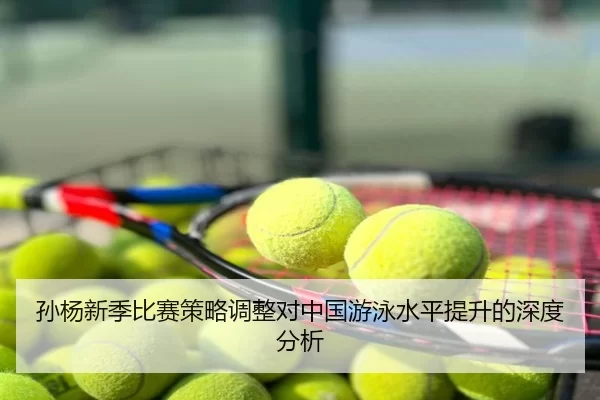 孙杨新季比赛策略调整对中国游泳水平提升的深度分析