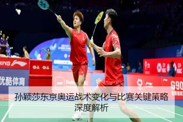 孙颖莎东京奥运战术变化与比赛关键策略深度解析