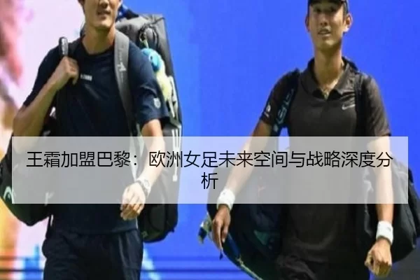 王霜加盟巴黎：欧洲女足未来空间与战略深度分析